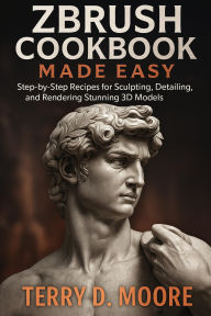 Title: ZBrush Cookbook Made Easy: Step-by-Step Recipes for Sculpting, Detailing, and Rendering Stunning 3D Models, Author: Terry D. Moore