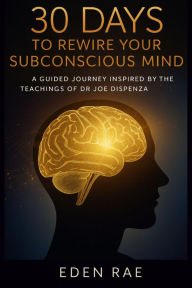 Title: 30 Days to Rewire Your Subconscious Mind: A Guided Journey Inspired by the Teachings of Dr Joe Dispenza, Author: Eden Rae
