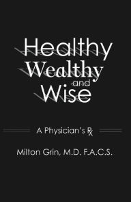 Title: Healthy, Wealthy, and Wise: A Physician's RX, Author: Milton Grin