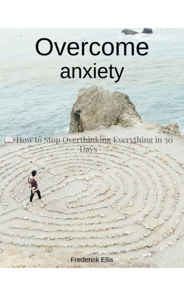 How to Stop Overthinking Everything in 30 Days: Practical Tools to Let Go of Worry and Live with Ease