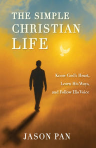Title: The Simple Christian Life: Know God's Heart, Learn His Ways, and Follow His Voice, Author: Jason Pan