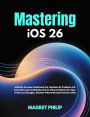 Mastering iOS 26: Unlock New Features, Troubleshoot with Confidence, and Simplify Your iPhone Experience with Tips, Tricks, and Fixes Ever