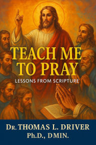 Title: Teach Me To Pray: Lessons From Scripture, Author: Dr. Thomas L. Driver