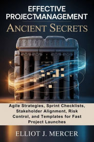 Title: EFFECTIVE PROJECT MANAGEMENT ANCIENT SECRETS: Agile Strategies, Sprint Checklists, Stakeholder Alignment, Risk Control, and Templates for Fast Project Launches, Author: ELLIOT J. MERCER