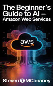 Title: The Beginner's Guide to AI Amazon Web Services, Author: Steven Mcananey