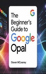 Title: The Beginner's Guide to Google Opal, Author: Steven Mcananey