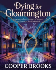 Title: DYING FOR GLOAMINGTON: A Paranormal Cozy Mystery of Murder, Memory, and the Magic That Binds Us All, Author: Cooper Brooks