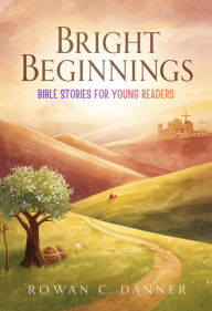 Title: Bright Beginnings: Bible Stories for Young Readers, Author: Rowan C. Danner
