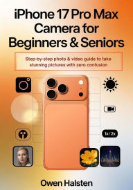 Title: iPhone 17 Pro Max Camera for Beginners & Seniors: A Step-by-Step Photo & Video Guide to Take Stunning Pictures with Zero Confusion, Author: Owen Halsten