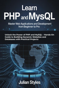Title: learn php and mysql: master web applications and development from beginner to pro: Unlock the Power of PHP and MySQL Hands-On Guide to Building Dynamic Websites and Databases with Practical Projects, Author: Styles Julian