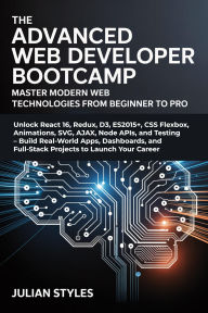 Title: The Advanced Web Developer Bootcamp: Master Modern Web Technologies from Beginner to Pro: Unlock React 16, Redux, D3, ES2015+, CSS Flexbox, Animations, SVG, AJAX, Node APIs, and Testing Build Real-World Apps,, Author: Styles Julian