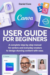 Title: Canva User Guide for Beginners: A Complete Step-by-Step Manual for Seniors and Everyday Creators to Design Stunning Content with Ease., Author: Martins Cynthia