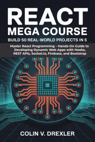 Title: React Mega Course: Build 50 Real-World Projects in 5: Master React Programming Hands-On Guide to Developing Dynamic Web Apps with Hooks, REST APIs, Socket.io, Firebase, and, Author: Colin V. Drexler