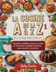 Title: LA CUISINE DE A À Z 1 (Et le Z de Zing! Telement Délicieux!): Recettes infaillibles, astuces de chef et l'amesnal complet d'ustenles pour neussir sans stress, Author: Betty Crocker