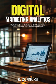 Title: Digital Marketing Analytics: Master Data-Driven Strategies for SEO, Social Media, Email Campaigns, and Conversion Optimization, Author: K. Connors