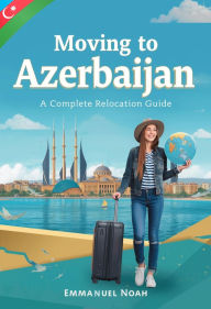Title: Moving to Azerbaijan: A Complete Relocation Guide, Author: Emmanuel Noah