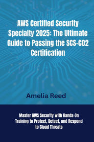 Title: AWS Certified Security Specialty 2025: The Ultimate Guide to Passing the SCS-C02 Certification: Master AWS Security with Hands-On Training to Protect, Detect, and Respond to Cloud Threats, Author: Reed Amelia