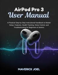Title: AirPod Pro 3 User Manual: A Practical Step-by-Step Instructional Handbook to Master Setup, Features, Health Tracking, Noise Control, and Troublesh, Author: MAVERICK JOEL