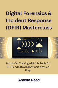 Title: Digital Forensics & Incident Response (DFIR) Masterclass: Hands-On Training with 15+ Tools for CHFI and SOC Analyst Certification Prep, Author: Reed Amelia