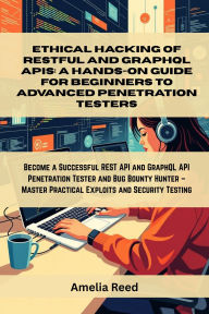 Title: Ethical Hacking of RESTful and GraphQL APIs: A Hands-On Guide for Beginners to Advanced Penetration Testers: Become a Successful REST API and GraphQL API Penetration Tester and Bug Bounty Hunter Master Practical Exploits and Se, Author: Reed Amelia