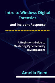 Title: Intro to Windows Digital Forensics and Incident Response: A Beginner's Guide to Mastering Cybersecurity Investigations, Author: Reed Amelia