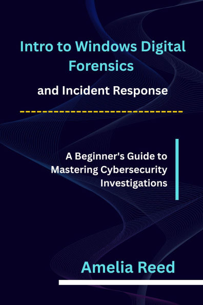 Intro to Windows Digital Forensics and Incident Response: A Beginner's Guide to Mastering Cybersecurity Investigations