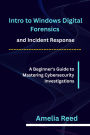 Intro to Windows Digital Forensics and Incident Response: A Beginner's Guide to Mastering Cybersecurity Investigations