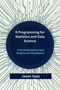 Title: R Programming for Statistics and Data Science: A Practical Guide to Data Analysis and Visualization, Author: Jaxon Vyas