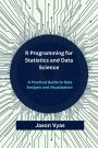 R Programming for Statistics and Data Science: A Practical Guide to Data Analysis and Visualization