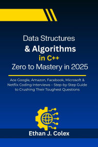 Title: Data Structures & Algorithms in C++ Zero to Mastery in 2025: Ace Google, Amazon, Facebook, Microsoft & Netflix Coding Interviews Step-by-Step Guide to Crushing Their Toughest Ques, Author: Ethan J. Colex