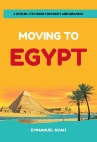 Title: Moving to Egypt: A Step-by-Step Guide for Expats and Dreamers, Author: Emmanuel Noah