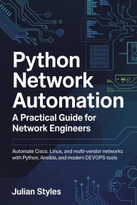 Title: Python Network Automation: A Practical Guide for Network Engineers: Automate Cisco, Linux, and Multi-Vendor Networks with Python, Ansible, and Modern DevOps Tools, Author: Styles Julian