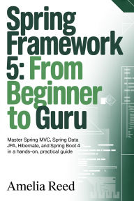 Title: Spring Framework 5: From Beginner to Guru: Master Spring MVC, Spring Data JPA, Hibernate, and Spring Boot 4 in a Hands-On, Practical Guide, Author: Reed Amelia
