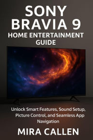 Title: Sony Bravia 9 Home Entertainment Guide: Unlock Smart Features, Sound Setup, Picture Control, and Seamless App Navigation, Author: Mira Callen