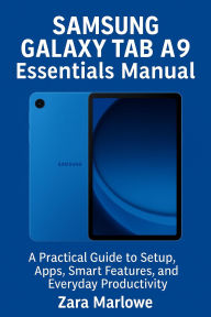 Title: Samsung Galaxy Tab A9 Essentials Manual: A Practical Guide to Setup, Apps, Smart Features, and Everyday Productivity, Author: Zara Marlowe