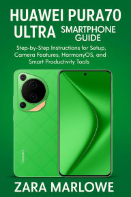 Title: Huawei Pura70 Ultra Smartphone Guide: Step-by-Step Instructions for Setup, Camera Features, HarmonyOS, and Smart Productivity Tools, Author: Zara Marlowe