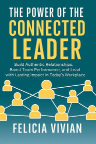 Title: The Power of the Connected Leader: Build Authentic Relationships, Boost Team Performance, and Lead with Lasting Impact in Today's Workplace, Author: Felicia Vivian