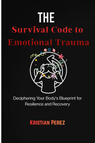 Title: The Survival Code to Emotional Trauma: Deciphering Your Body's Blueprint for Resilience and Recovery, Author: Kristian Perez