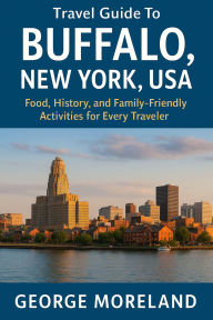 Title: Travel Guide To BUFFALO, NEW YORK, USA: Food, History, and Family-Friendly Activities for Every Traveler, Author: George Moreland