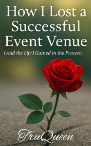 Title: How I Lost a Successful Event Venue: and the Life I Gained in the Process, Author: TruQueen