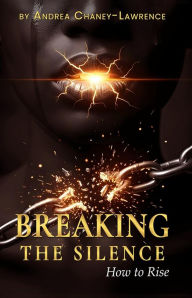 Title: BREAKING THE SILENCE: How to Rise, Author: Andrea Chaney-Lawrence