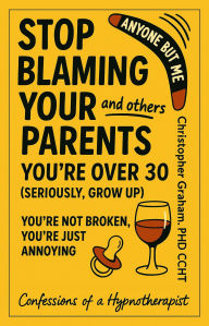 Title: ANYONE BUT ME - STOP BLAMING YOUR PARENTS (and others): Confessions of a Hypnotherapist, Author: Christopher Graham Phd Ccht