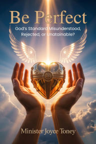 Title: Be Perfect: God's Standard Misunderstood, Rejected, Or Unattainable? Understanding The True Meaning Of Divine Perfection And How To, Author: Joyce Toney