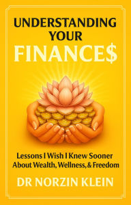Title: Understanding Your Finances: Lessons I Wish I Knew Sooner About Wealth, Wellness, & Freedom, Author: Dr Norzin Klein