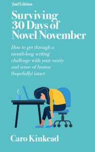 Title: Surviving 30 Days of Novel November: Getting Through a Month-Long Writing Challenge with Your Sanity and Sense of Humor (Hopefully) Intact, Author: Caro Kinkead