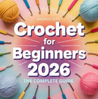 Title: Crochet for Beginners: The Complete Guide: Step-by-Step Techniques, Tools, and Easy Projects, Author: Andrea De Pasquale