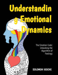 Title: The Emotion Code: Unlocking the Algorithm of Feelings: Unlocking the Algorithm of Feeling, Author: Solomon Igoche