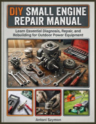 Title: DIY Small Engine Repair Manual: Learn Essential Diagnosis, Repair, and Rebuilding for Outdoor Power Equipment, Author: Szymon