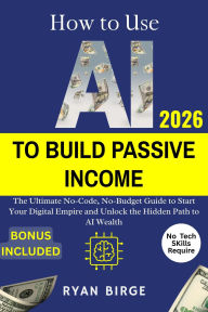 Title: How to Use AI to Build Passive Income: The Ultimate No-Code, No-Budget Guide to Start Your Digital Empire and Unlock the Hidden Path to AI Wealth, Author: Birge Ryan