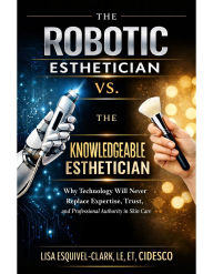 Title: The Robotic Esthetician Vs. The Knowledgeable Esthetician: Why Technology Will Never Replace Expertise, Trust, and Professional Authority in Skin Care, Author: Lisa Esquivel-Clark